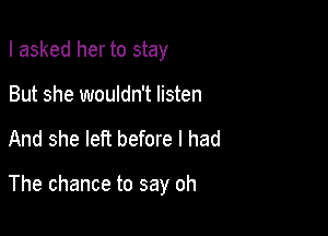 I asked her to stay
But she wouldn't listen

And she left before I had

The chance to say oh