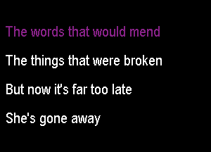 The words that would mend
The things that were broken

But now its far too late

She's gone away