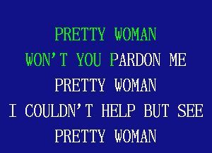 PRETTY WOMAN
WOW T YOU PARDON ME
PRETTY WOMAN
I COULDIW T HELP BUT SEE
PRETTY WOMAN