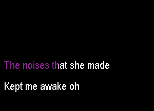 The noises that she made

Kept me awake oh