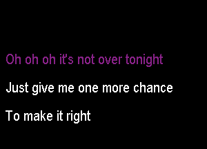 Oh oh oh ifs not over tonight

Just give me one more chance

To make it right