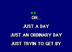 0H..

JUST A DAY
JUST AN ORDINARY DAY
JUST TRYIN TO GET BY