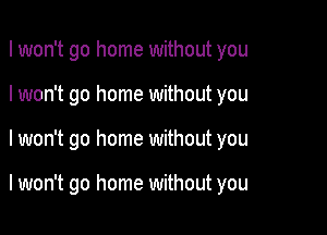 I won't go home without you
I won't go home without you

lwon't go home without you

I won't go home without you