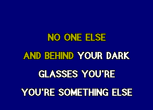 NO ONE ELSE

AND BEHIND YOUR DARK
GLASSES YOU'RE
YOU'RE SOMETHING ELSE