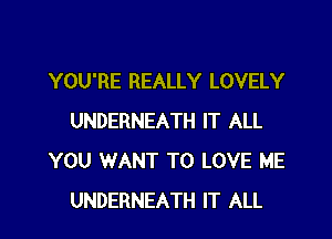 YOU'RE REALLY LOVELY

UNDERNEATH IT ALL
YOU WANT TO LOVE ME
UNDERNEATH IT ALL