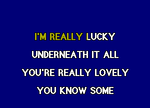 I'M REALLY LUCKY

UNDERNEATH IT ALL
YOU'RE REALLY LOVELY
YOU KNOW SOME