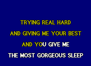 TRYING REAL HARD

AND GIVING ME YOUR BEST
AND YOU GIVE ME
THE MOST GORGEOUS SLEEP