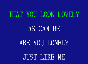 THAT YOU LOOK LOVELY
AS CAN BE
ARE YOU LONELY
JUST LIKE ME