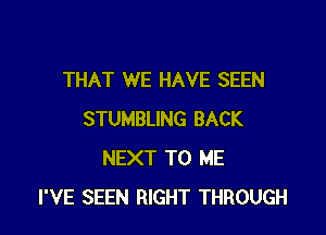 THAT WE HAVE SEEN

STUMBLING BACK
NEXT TO ME
I'VE SEEN RIGHT THROUGH