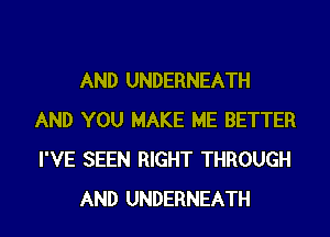 AND UNDERNEATH

AND YOU MAKE ME BETTER
I'VE SEEN RIGHT THROUGH
AND UNDERNEATH