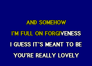 AND SOMEHOW

I'M FULL 0N FORGIVENESS
I GUESS IT'S MEANT TO BE
YOU'RE REALLY LOVELY