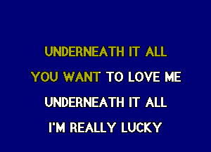 UNDERNEATH IT ALL

YOU WANT TO LOVE ME
UNDERNEATH IT ALL
I'M REALLY LUCKY