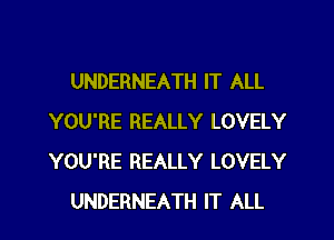 UNDERNEATH IT ALL
YOU'RE REALLY LOVELY
YOU'RE REALLY LOVELY

UNDERNEATH IT ALL I