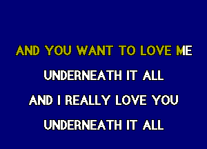 AND YOU WANT TO LOVE ME

UNDERNEATH IT ALL
AND I REALLY LOVE YOU
UNDERNEATH IT ALL