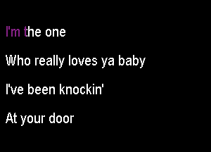 I'm the one

Who really loves ya baby

I've been knockin'

At your door