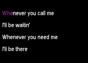 Whenever you call me

I'll be waitin'

Whenever you need me

I'll be there