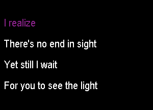 I realize
There's no end in sight

Yet still I wait

For you to see the light