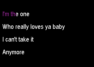 I'm the one

Who really loves ya baby

I can't take it

Anymore