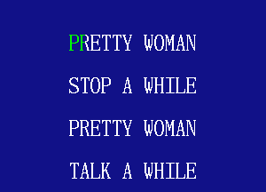 PRETTY WOMAN
STOP A WHILE
PRETTY WOMAN

TALK A WHILE I