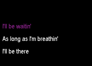 I'll be waitin'

As long as I'm breathin'

I'll be there