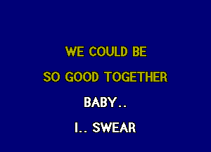 WE COULD BE

SO GOOD TOGETHER
BABY..
l.. SWEAR
