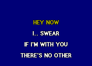 HEY NOW

I.. SWEAR
IF I'M WITH YOU
THERE'S NO OTHER