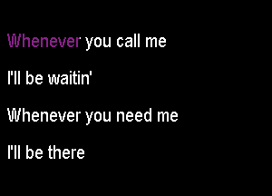 Whenever you call me

I'll be waitin'

Whenever you need me

I'll be there