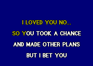 I LOVED YOU N0..

80 YOU TOOK A CHANCE
AND MADE OTHER PLANS
BUT I BET YOU