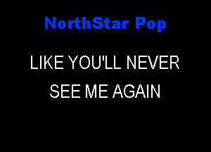 NorthStar Pop

LIKE YOU'LL NEVER
SEE ME AGAIN