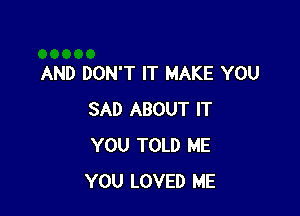 AND DON'T IT MAKE YOU

SAD ABOUT IT
YOU TOLD ME
YOU LOVED ME