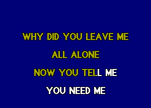 WHY DID YOU LEAVE ME

ALL ALONE
NOW YOU TELL ME
YOU NEED ME