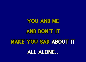 YOU AND ME

AND DON'T IT
MAKE YOU SAD ABOUT IT
ALL ALONE.