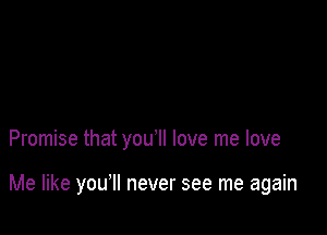 Promise that you'll love me love

Me like you'll never see me again