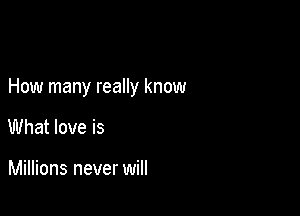 How many reaIly know

What love is

Millions never will