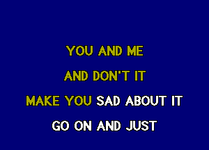 YOU AND ME

AND DON'T IT
MAKE YOU SAD ABOUT IT
GO ON AND JUST