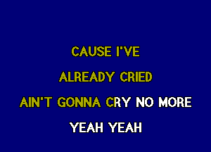 CAUSE I'VE

ALREADY CRIED
AIN'T GONNA CRY NO MORE
YEAH YEAH