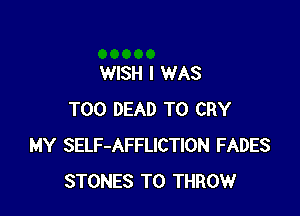 WISH I WAS

T00 DEAD T0 CRY
MY SELF-AFFLICTION FADES
STONES T0 THROW