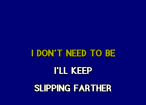 I DON'T NEED TO BE
I'LL KEEP
SLIPPING FARTHER