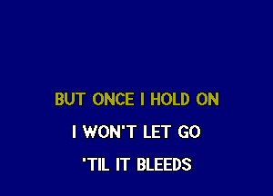 BUT ONCE I HOLD ON
I WON'T LET GO
'TIL IT BLEEDS