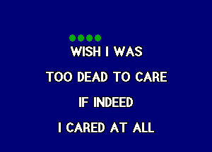 WISH I WAS

T00 DEAD T0 CARE
IF INDEED
I CARED AT ALL