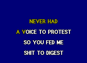 NEVER HAD

A VOICE T0 PROTEST
SO YOU FED ME
SHIT T0 DIGEST