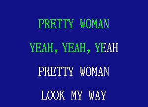 PRETTY WOMAN
YEAH , YEAH , YEAH
PRETTY WOMAN

LOOK MY WAY I