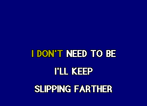 I DON'T NEED TO BE
I'LL KEEP
SLIPPING FARTHER