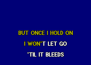 BUT ONCE I HOLD ON
I WON'T LET GO
'TIL IT BLEEDS