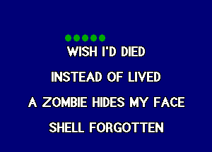 WISH I'D DIED

INSTEAD OF LIVED
A ZOMBIE HIDES MY FACE
SHELL FORGOTTEN