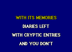 WITH ITS MEMORIES

DIARIES LEFT
WITH CRYPTIC ENTRIES
AND YOU DON'T