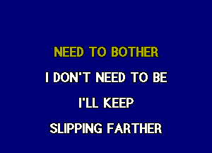 NEED TO BOTHER

I DON'T NEED TO BE
I'LL KEEP
SLIPPING FARTHER