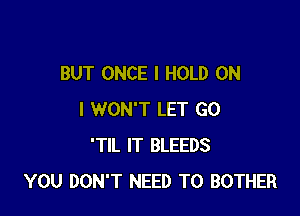 BUT ONCE l HOLD ON

I WON'T LET G0
'TIL IT BLEEDS
YOU DON'T NEED TO BOTHER