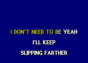 I DON'T NEED TO BE YEAH
I'LL KEEP
SLIPPING FARTHER