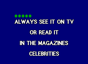 ALWAYS SEE IT ON TV

0R READ IT
IN THE MAGAZINES
CELEBRITIES